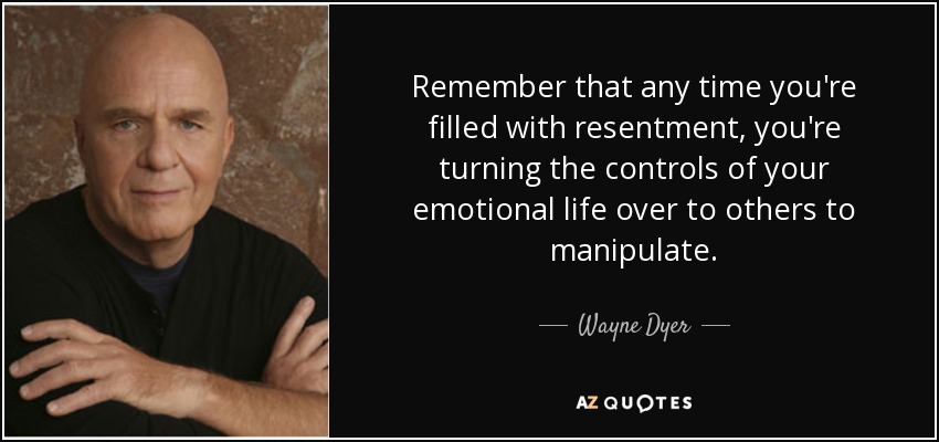 Remember that any time you're filled with resentment, you're turning the controls of your emotional life over to others to manipulate. - Wayne Dyer