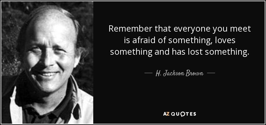 Remember that everyone you meet is afraid of something, loves something and has lost something. - H. Jackson Brown, Jr.