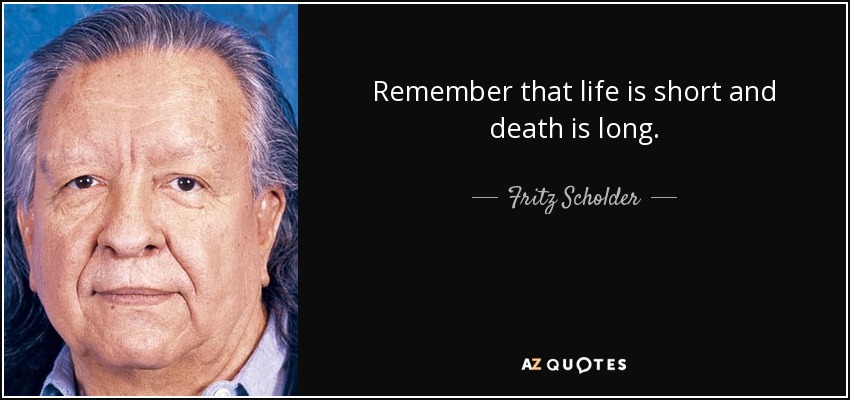 Remember that life is short and death is long. - Fritz Scholder