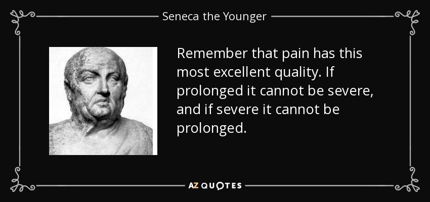 Remember that pain has this most excellent quality. If prolonged it cannot be severe, and if severe it cannot be prolonged. - Seneca the Younger