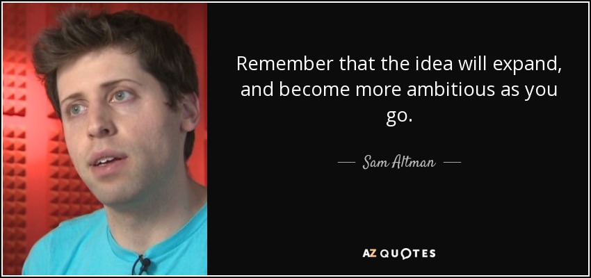 Remember that the idea will expand, and become more ambitious as you go. - Sam Altman