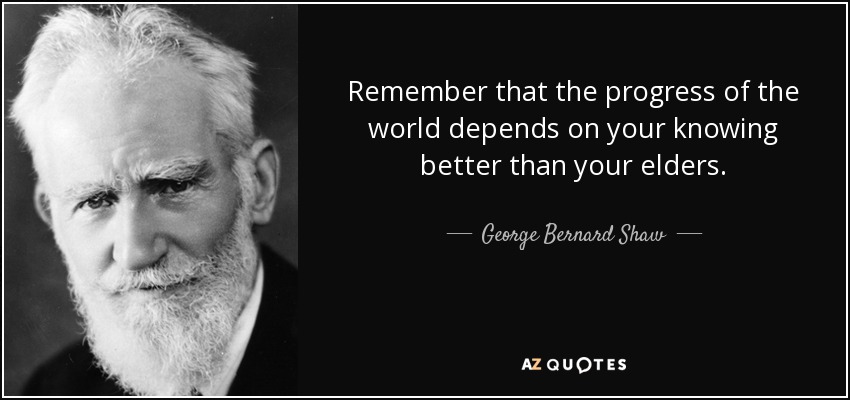 Remember that the progress of the world depends on your knowing better than your elders. - George Bernard Shaw