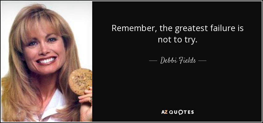 Remember, the greatest failure is not to try. - Debbi Fields