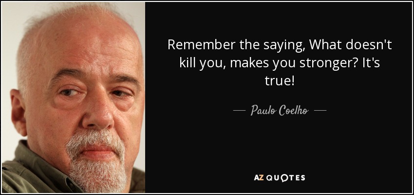 Remember the saying, What doesn't kill you, makes you stronger? It's true! - Paulo Coelho