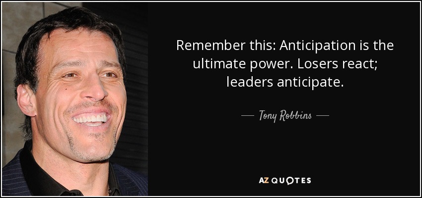 Remember this: Anticipation is the ultimate power. Losers react; leaders anticipate. - Tony Robbins