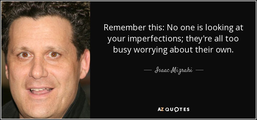 Remember this: No one is looking at your imperfections; they're all too busy worrying about their own. - Isaac Mizrahi