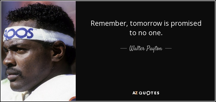 Remember, tomorrow is promised to no one. - Walter Payton