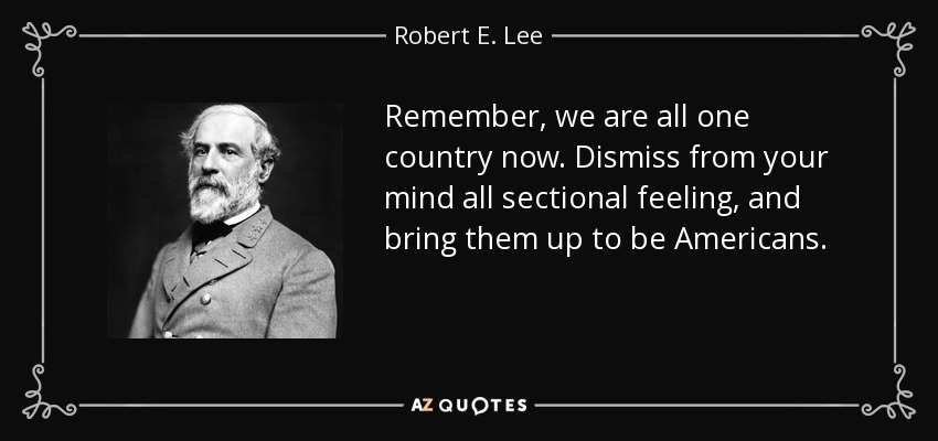 Remember, we are all one country now. Dismiss from your mind all sectional feeling, and bring them up to be Americans. - Robert E. Lee