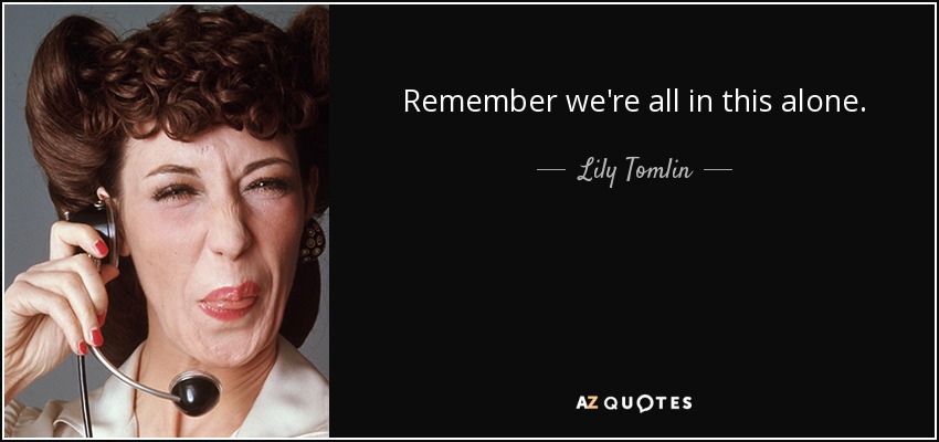 Remember we're all in this alone. - Lily Tomlin