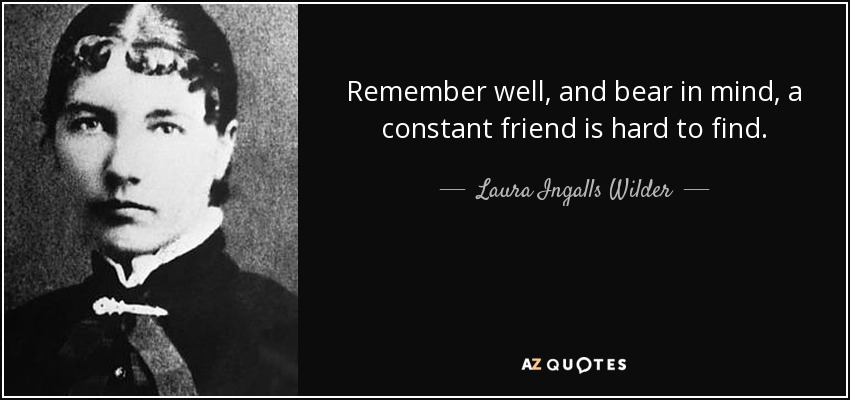 Remember well, and bear in mind, a constant friend is hard to find. - Laura Ingalls Wilder