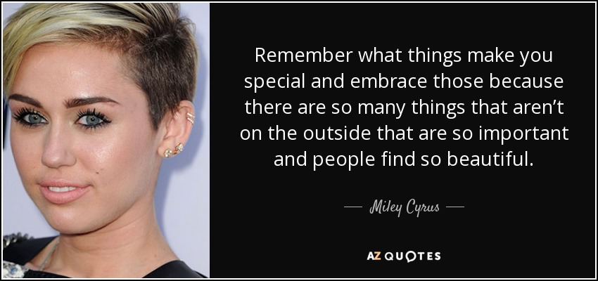 Remember what things make you special and embrace those because there are so many things that aren’t on the outside that are so important and people find so beautiful. - Miley Cyrus