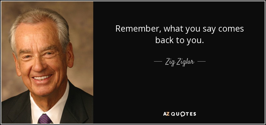 Remember, what you say comes back to you. - Zig Ziglar