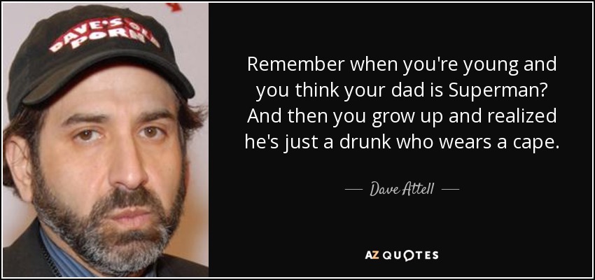 Remember when you're young and you think your dad is Superman? And then you grow up and realized he's just a drunk who wears a cape. - Dave Attell