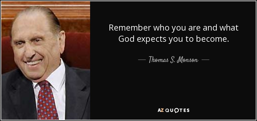 Remember who you are and what God expects you to become. - Thomas S. Monson