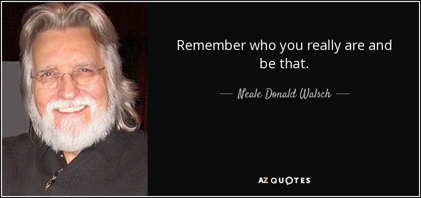 Remember who you really are and be that. - Neale Donald Walsch