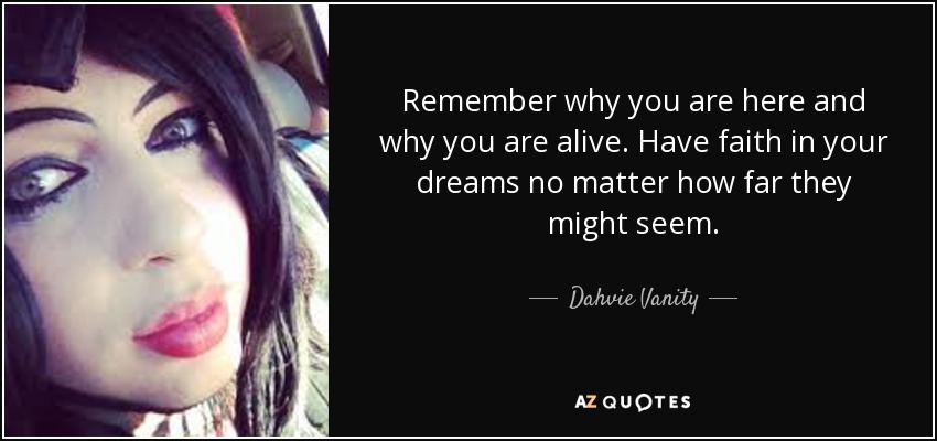 Remember why you are here and why you are alive. Have faith in your dreams no matter how far they might seem. - Dahvie Vanity