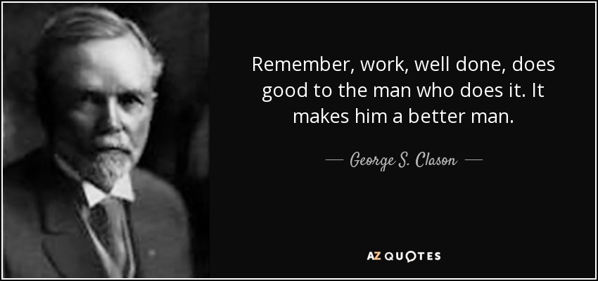 Remember, work, well done, does good to the man who does it. It makes him a better man. - George S. Clason