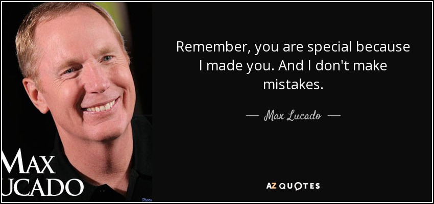 Remember, you are special because I made you. And I don't make mistakes. - Max Lucado