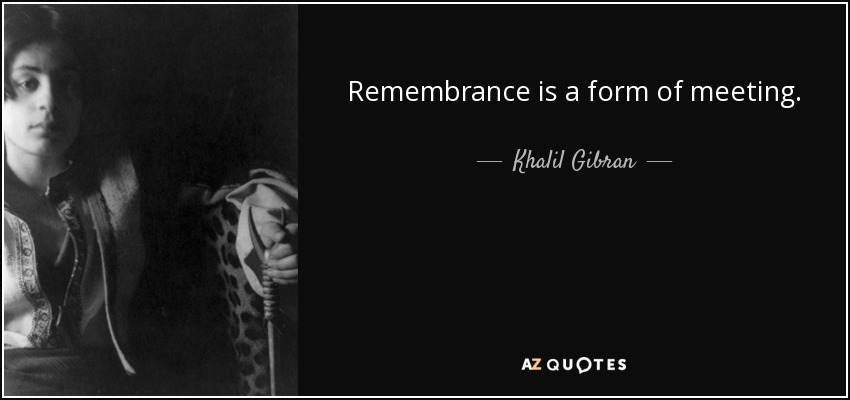 Remembrance is a form of meeting. - Khalil Gibran