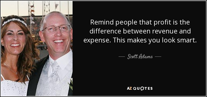 Remind people that profit is the difference between revenue and expense. This makes you look smart. - Scott Adams