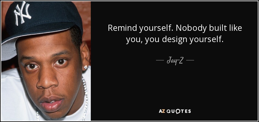 Remind yourself. Nobody built like you, you design yourself. - Jay-Z