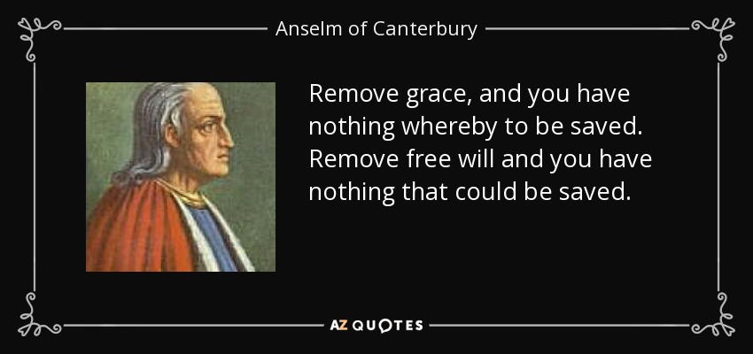 Remove grace, and you have nothing whereby to be saved. Remove free will and you have nothing that could be saved. - Anselm of Canterbury