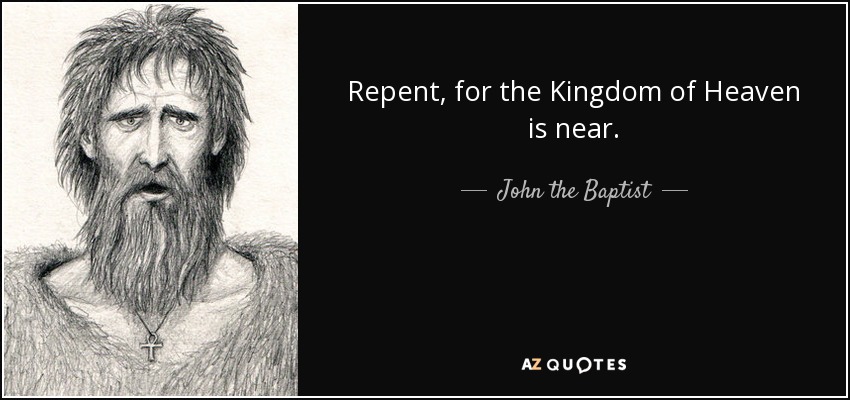 Repent, for the Kingdom of Heaven is near. - John the Baptist