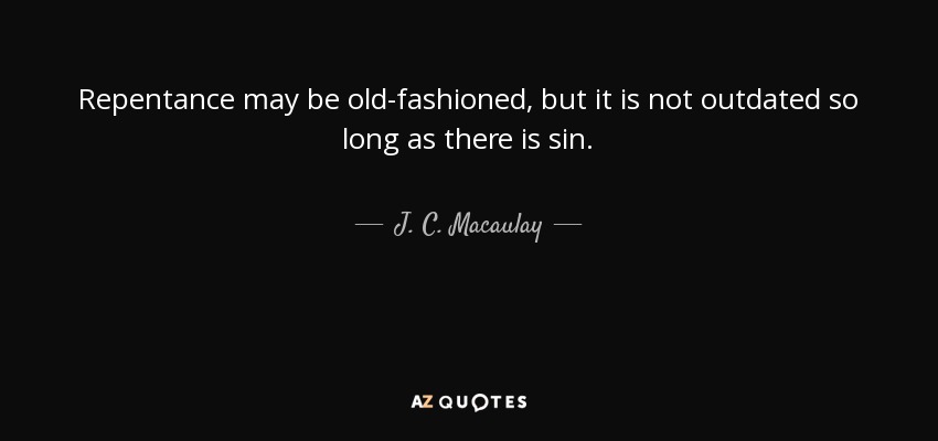 Repentance may be old-fashioned, but it is not outdated so long as there is sin. - J. C. Macaulay