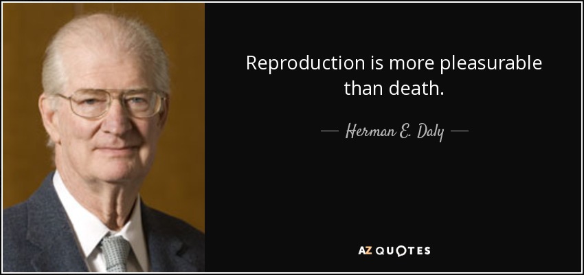 Reproduction is more pleasurable than death. - Herman E. Daly