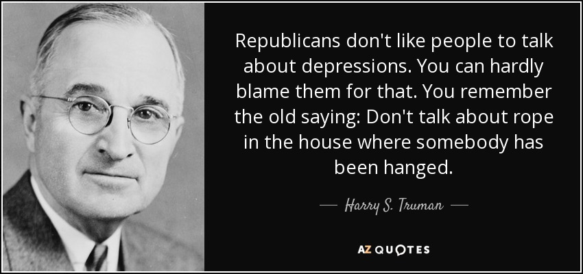 Republicans don't like people to talk about depressions. You can hardly blame them for that. You remember the old saying: Don't talk about rope in the house where somebody has been hanged. - Harry S. Truman