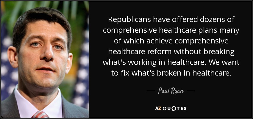 Republicans have offered dozens of comprehensive healthcare plans many of which achieve comprehensive healthcare reform without breaking what's working in healthcare. We want to fix what's broken in healthcare. - Paul Ryan