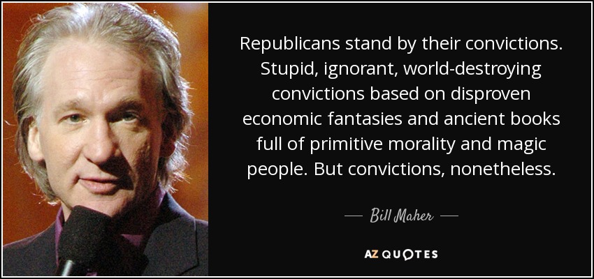 Republicans stand by their convictions. Stupid, ignorant, world-destroying convictions based on disproven economic fantasies and ancient books full of primitive morality and magic people. But convictions, nonetheless. - Bill Maher
