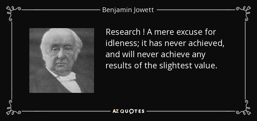 Research ! A mere excuse for idleness; it has never achieved, and will never achieve any results of the slightest value. - Benjamin Jowett