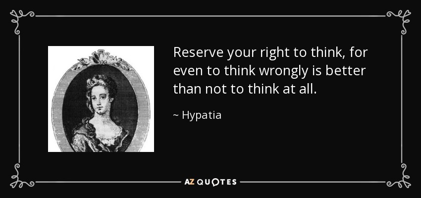 Reserve your right to think, for even to think wrongly is better than not to think at all. - Hypatia