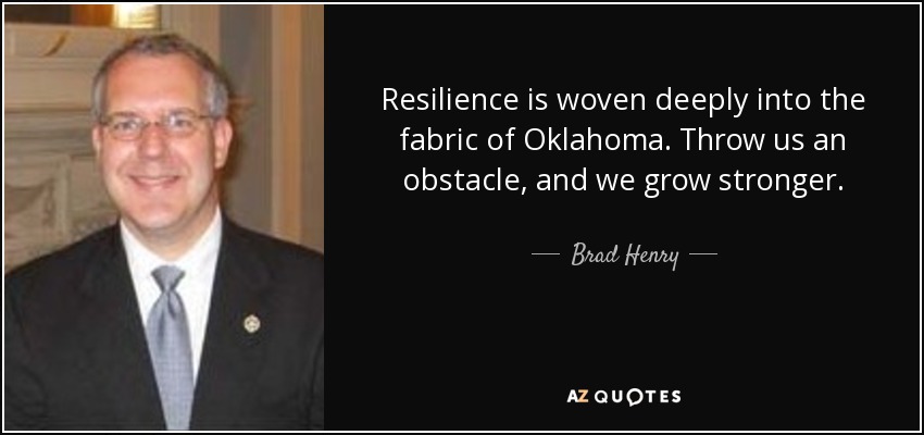 Resilience is woven deeply into the fabric of Oklahoma. Throw us an obstacle, and we grow stronger. - Brad Henry