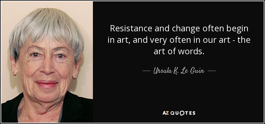 Resistance and change often begin in art, and very often in our art - the art of words. - Ursula K. Le Guin