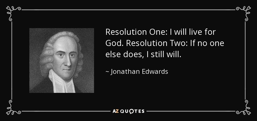Resolution One: I will live for God. Resolution Two: If no one else does, I still will. - Jonathan Edwards