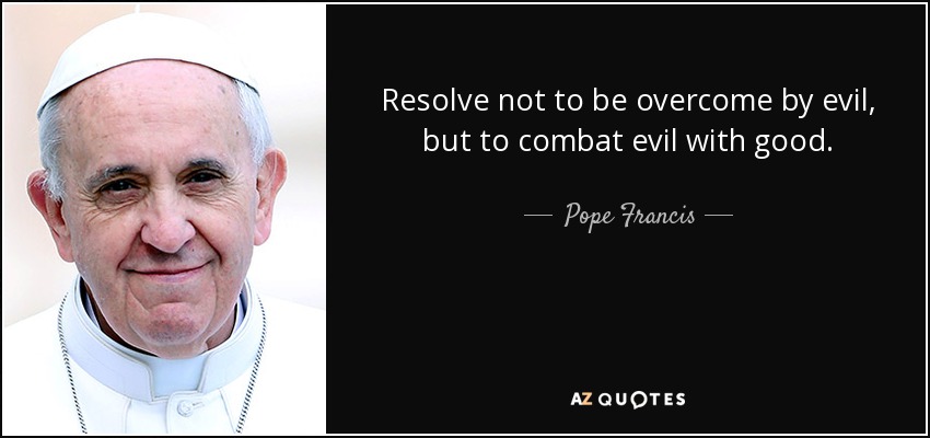 Resolve not to be overcome by evil, but to combat evil with good. - Pope Francis