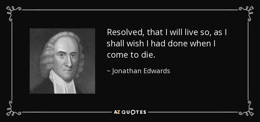 Resolved, that I will live so, as I shall wish I had done when I come to die. - Jonathan Edwards