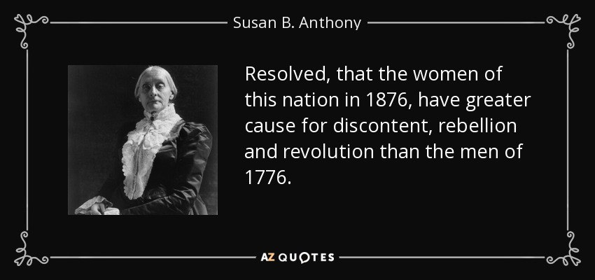 Resolved, that the women of this nation in 1876, have greater cause for discontent, rebellion and revolution than the men of 1776. - Susan B. Anthony