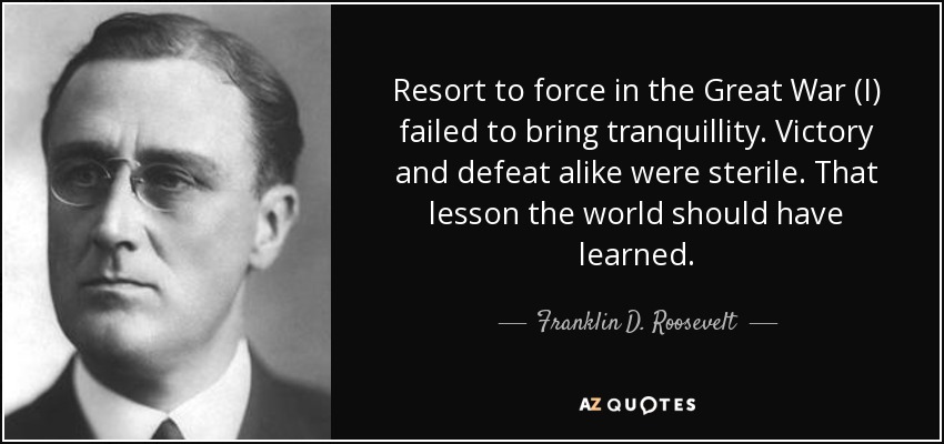 Resort to force in the Great War (I) failed to bring tranquillity. Victory and defeat alike were sterile. That lesson the world should have learned. - Franklin D. Roosevelt