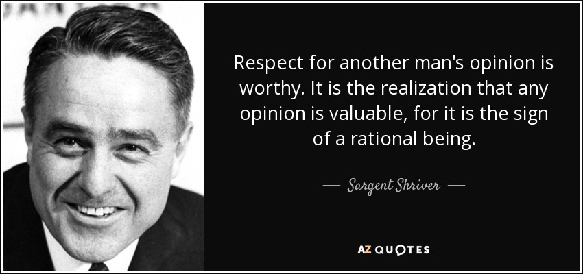 Respect for another man's opinion is worthy. It is the realization that any opinion is valuable, for it is the sign of a rational being. - Sargent Shriver