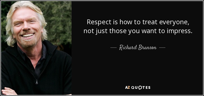 Respect is how to treat everyone, not just those you want to impress. - Richard Branson