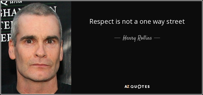Respect is not a one way street - Henry Rollins
