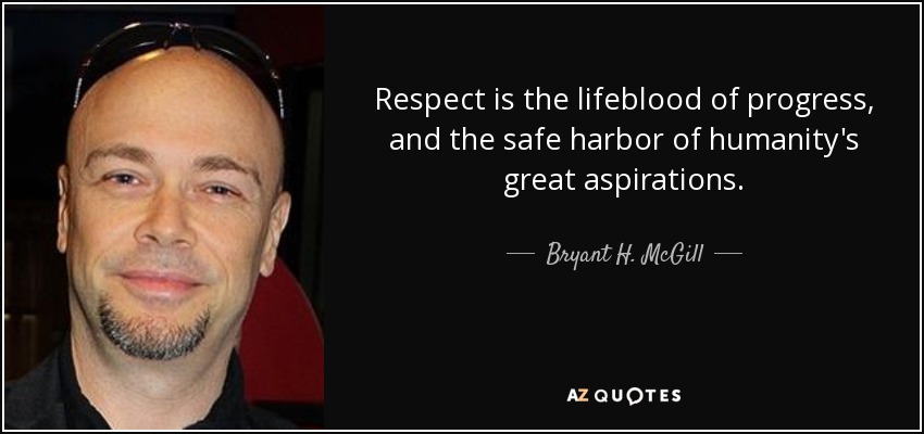 Respect is the lifeblood of progress, and the safe harbor of humanity's great aspirations. - Bryant H. McGill