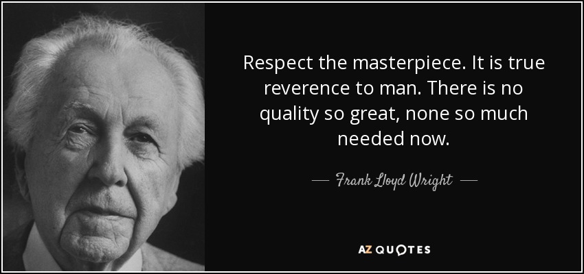 Respect the masterpiece. It is true reverence to man. There is no quality so great, none so much needed now. - Frank Lloyd Wright