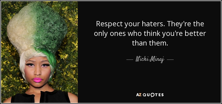 Respect your haters. They're the only ones who think you're better than them. - Nicki Minaj