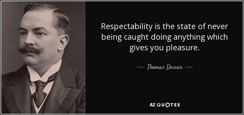 Respectability is the state of never being caught doing anything which gives you pleasure. - Thomas Dewar, 1st Baron Dewar