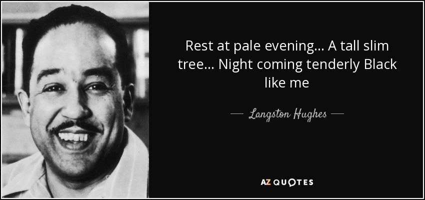 Rest at pale evening... A tall slim tree... Night coming tenderly Black like me - Langston Hughes