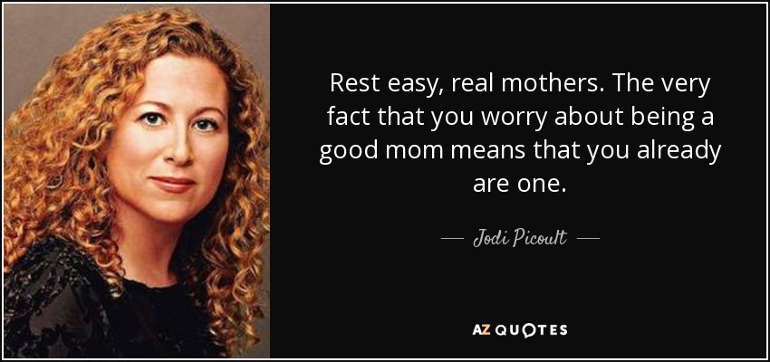 Rest easy, real mothers. The very fact that you worry about being a good mom means that you already are one. - Jodi Picoult